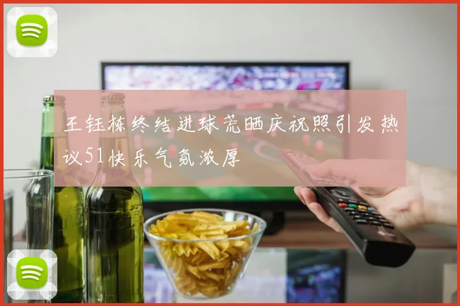 王钰栋终结进球荒晒庆祝照引发热议51快乐气氛浓厚