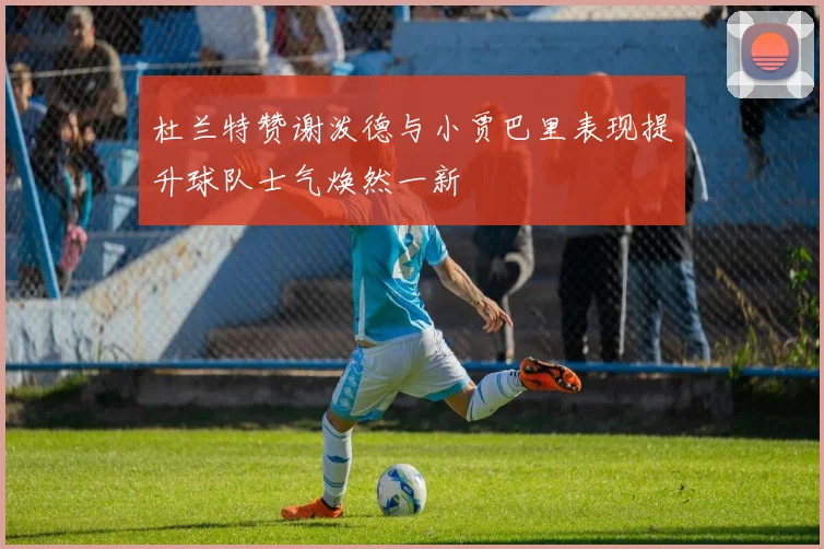 杜兰特赞谢泼德与小贾巴里表现提升球队士气焕然一新