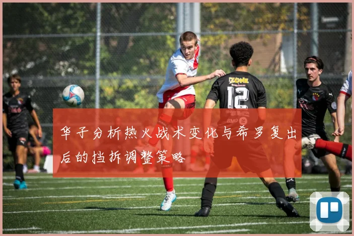 华子分析热火战术变化与希罗复出后的挡拆调整策略