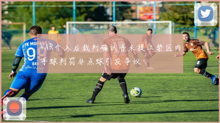 VAR介入后裁判确认吾米提江禁区内手球判罚非点球引发争议