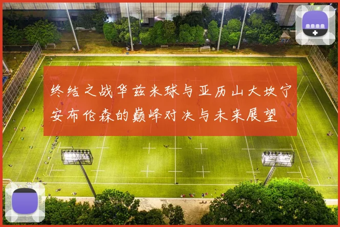 终结之战华兹米球与亚历山大坎宁安布伦森的巅峰对决与未来展望