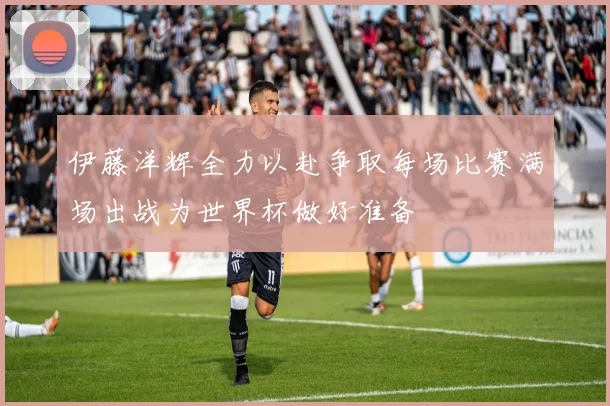 伊藤洋辉全力以赴争取每场比赛满场出战为世界杯做好准备