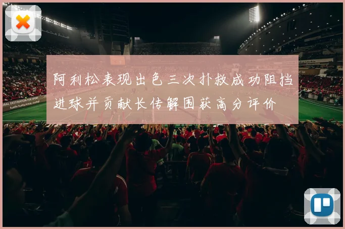 阿利松表现出色三次扑救成功阻挡进球并贡献长传解围获高分评价