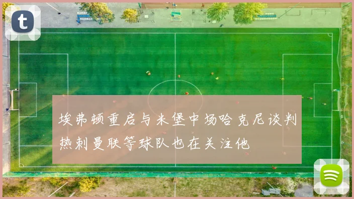 埃弗顿重启与米堡中场哈克尼谈判热刺曼联等球队也在关注他