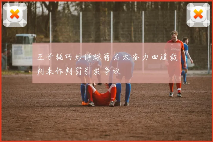 王子铭巧妙停球蒋光太奋力回追裁判未作判罚引发争议