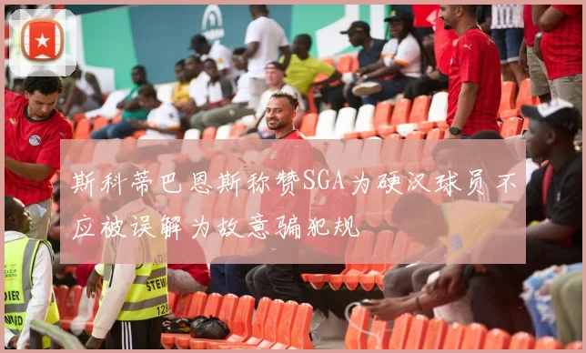 斯科蒂巴恩斯称赞SGA为硬汉球员不应被误解为故意骗犯规