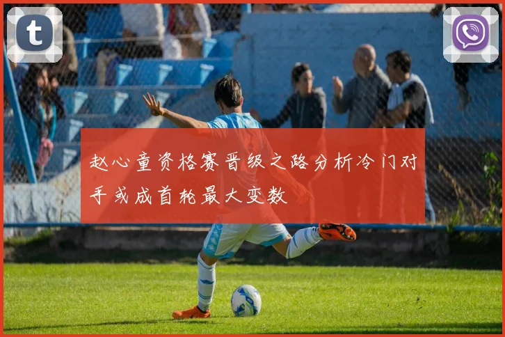赵心童资格赛晋级之路分析冷门对手或成首轮最大变数