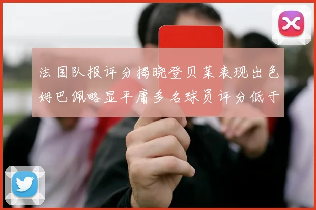 法国队报评分揭晓登贝莱表现出色姆巴佩略显平庸多名球员评分低于六分