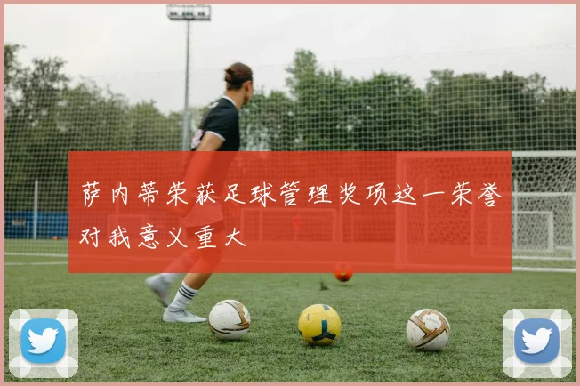 萨内蒂荣获足球管理奖项这一荣誉对我意义重大