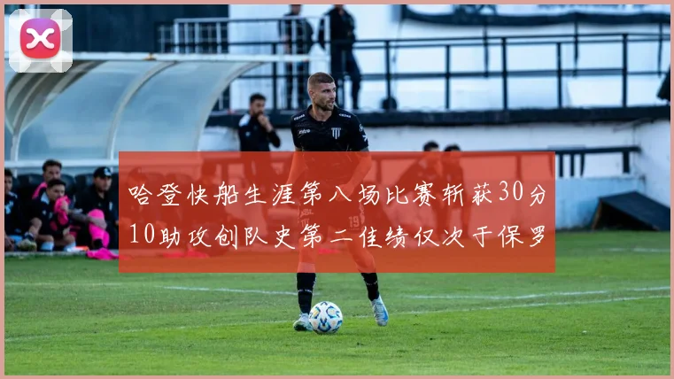 哈登快船生涯第八场比赛斩获30分10助攻创队史第二佳绩仅次于保罗
