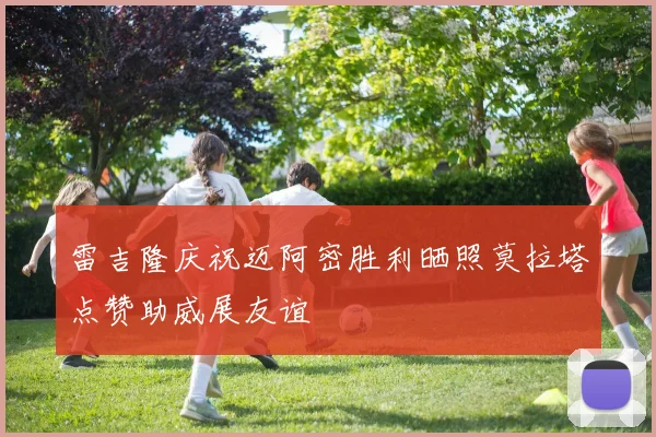 雷吉隆庆祝迈阿密胜利晒照莫拉塔点赞助威展友谊