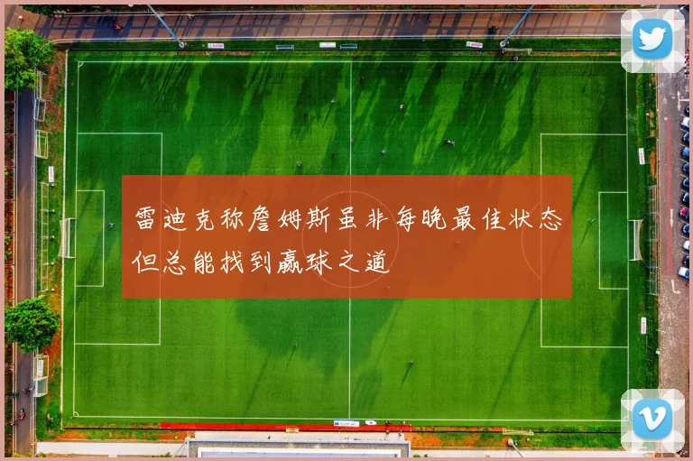 雷迪克称詹姆斯虽非每晚最佳状态但总能找到赢球之道