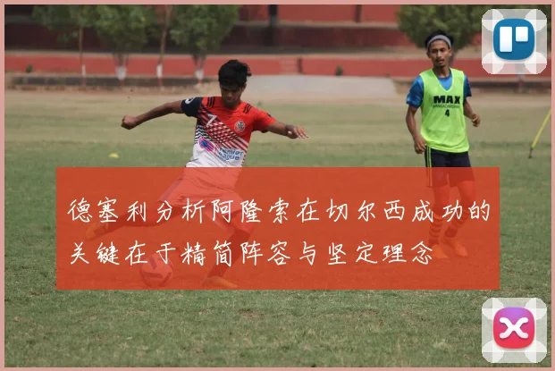 德塞利分析阿隆索在切尔西成功的关键在于精简阵容与坚定理念