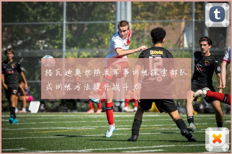 格瓦迪奥尔热衷军事训练探索部队式训练方法提升战斗力