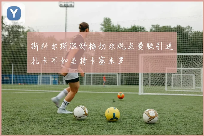 斯科尔斯驳舒梅切尔观点曼联引进扎卡不如坚持卡塞米罗
