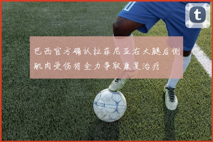 巴西官方确认拉菲尼亚右大腿后侧肌肉受伤将全力争取康复治疗