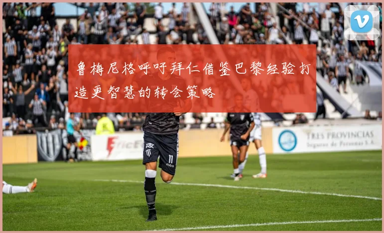 鲁梅尼格呼吁拜仁借鉴巴黎经验打造更智慧的转会策略