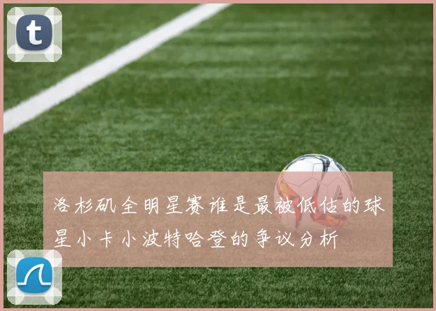 洛杉矶全明星赛谁是最被低估的球星小卡小波特哈登的争议分析