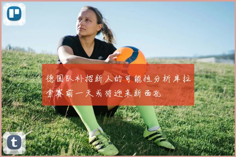 德国队补招新人的可能性分析库拉索赛前一天或将迎来新面孔