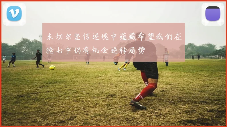 米切尔坚信逆境中蕴藏希望我们在抢七中仍有机会逆转局势