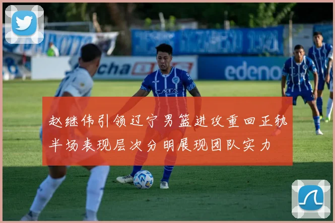 赵继伟引领辽宁男篮进攻重回正轨半场表现层次分明展现团队实力