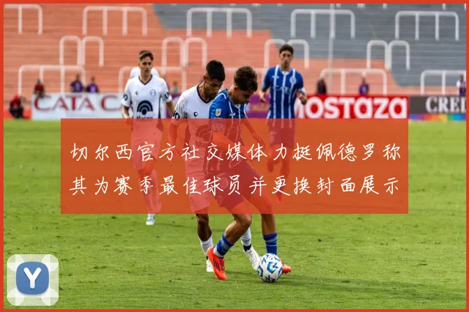 切尔西官方社交媒体力挺佩德罗称其为赛季最佳球员并更换封面展示支持