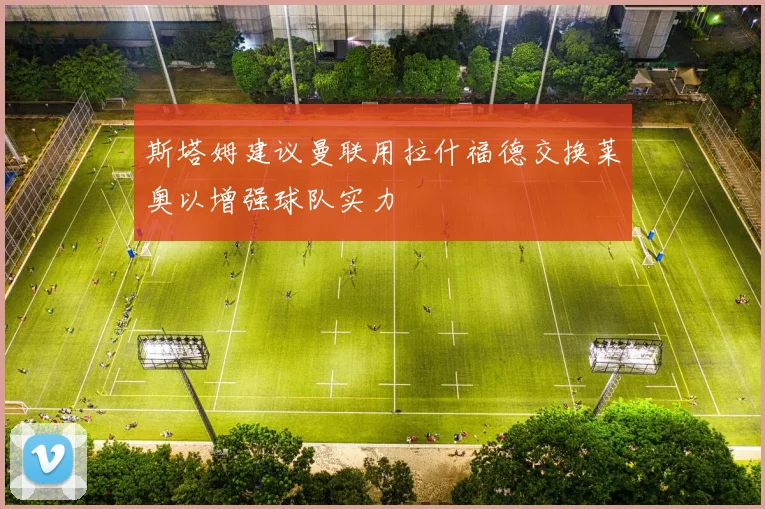 斯塔姆建议曼联用拉什福德交换莱奥以增强球队实力